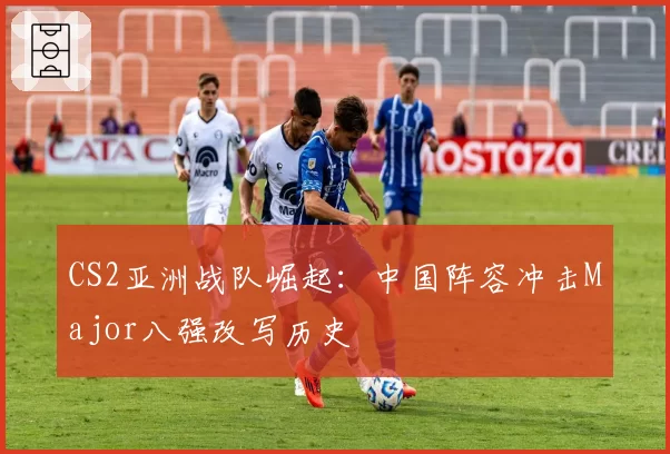 CS2亚洲战队崛起:中国阵容冲击Major八强改写历史