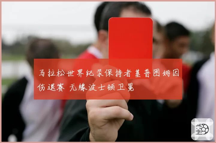 马拉松世界纪录保持者基普图姆因伤退赛 无缘波士顿卫冕