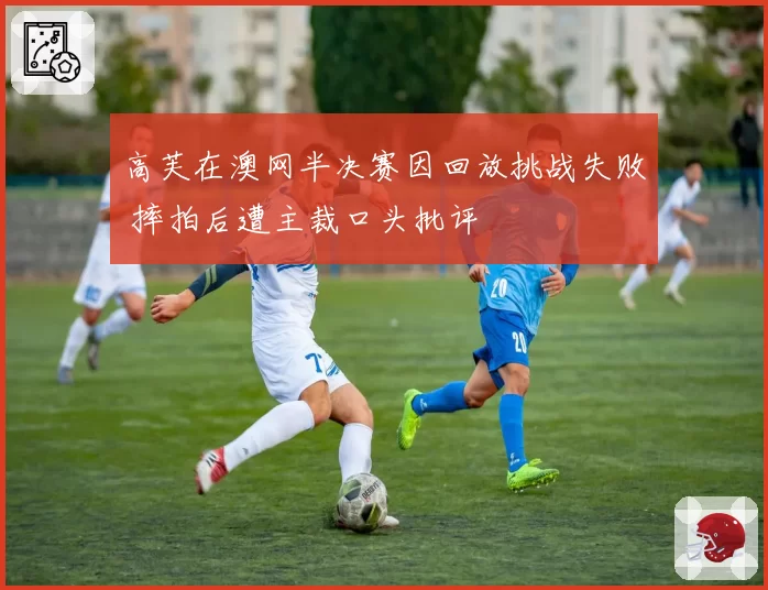 高芙在澳网半决赛因回放挑战失败 摔拍后遭主裁口头批评
