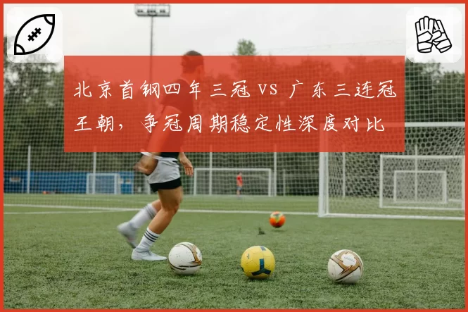 北京首钢四年三冠 vs 广东三连冠王朝,争冠周期稳定性深度对比