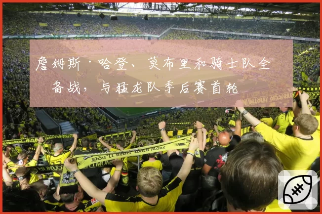 詹姆斯·哈登、莫布里和骑士队全力备战,与猛龙队季后赛首轮