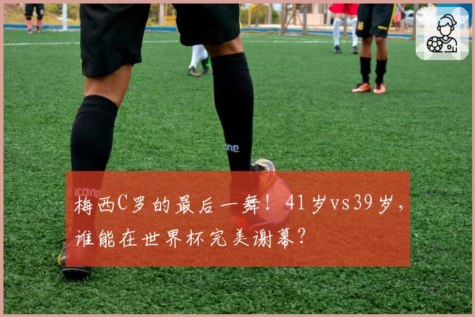 梅西C罗的最后一舞！41岁vs39岁，谁能在世界杯完美谢幕？