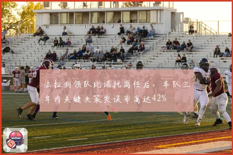 法拉利领队比诺托离任后,车队三年内关键决策失误率高达42%