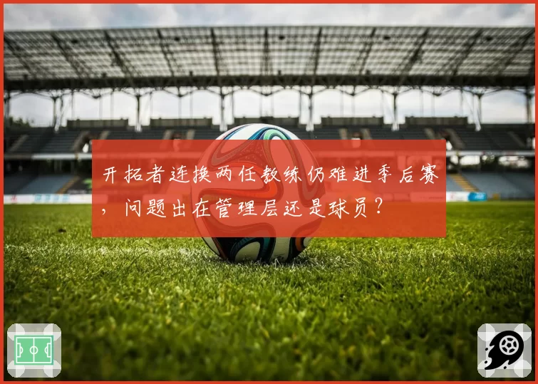 开拓者连换两任教练仍难进季后赛,问题出在管理层还是球员?