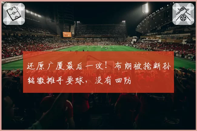 还原广厦最后一攻！布朗被抢断孙铭徽摊手要球，没有回防