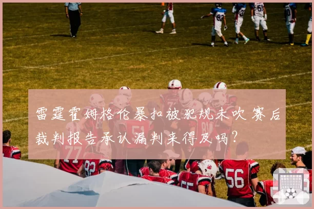 雷霆霍姆格伦暴扣被犯规未吹 赛后裁判报告承认漏判来得及吗?