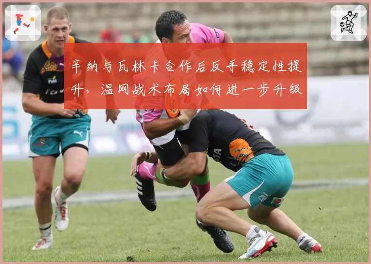 辛纳与瓦林卡合作后反手稳定性提升，温网战术布局如何进一步升级？
