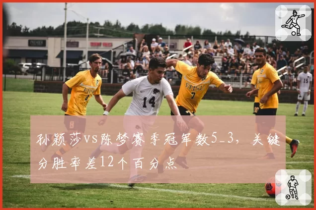 孙颖莎vs陈梦赛季冠军数5_3,关键分胜率差12个百分点