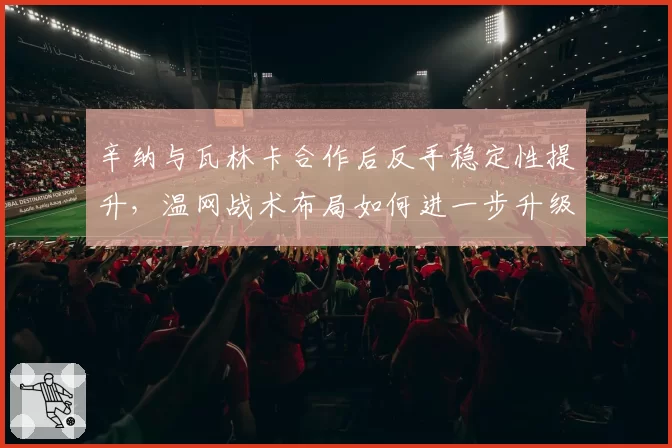 辛纳与瓦林卡合作后反手稳定性提升，温网战术布局如何进一步升级？