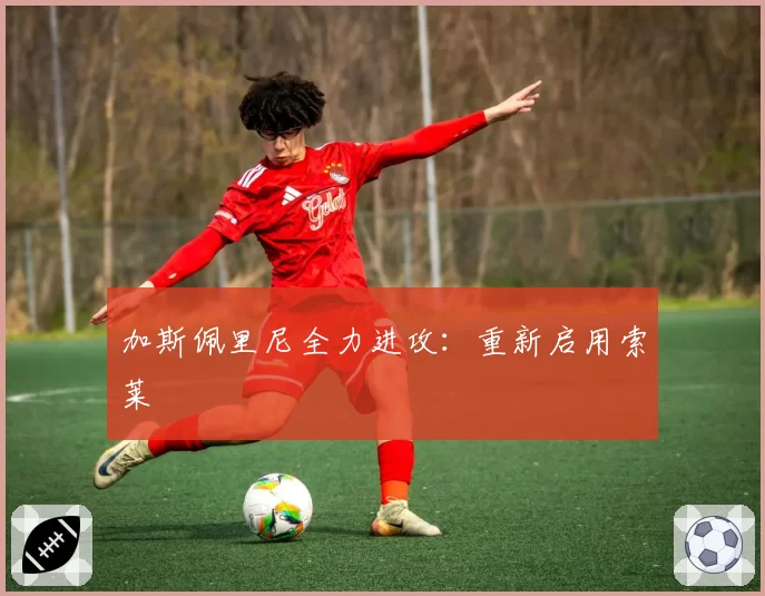 加斯佩里尼全力进攻:重新启用索莱