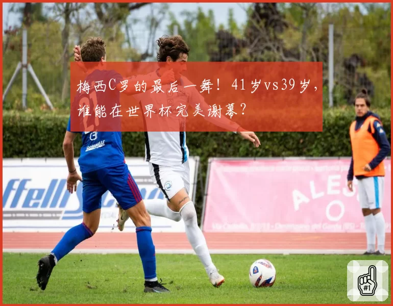 梅西C罗的最后一舞!41岁vs39岁,谁能在世界杯完美谢幕?