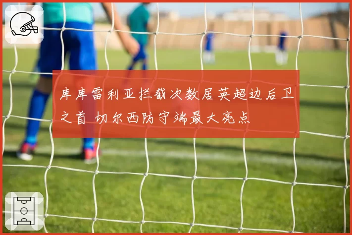 库库雷利亚拦截次数居英超边后卫之首 切尔西防守端最大亮点