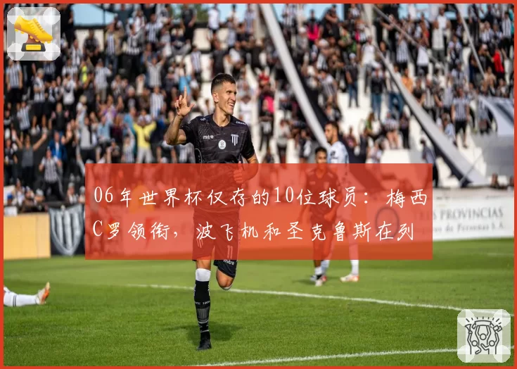 06年世界杯仅存的10位球员:梅西C罗领衔,波飞机和圣克鲁斯在列