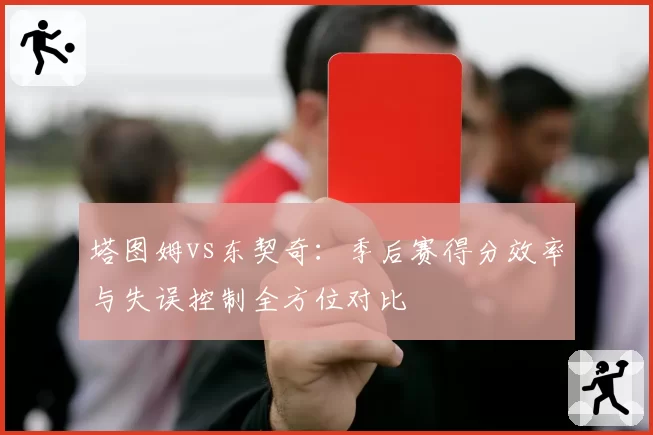 塔图姆vs东契奇：季后赛得分效率与失误控制全方位对比