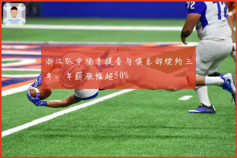 浙江队中场李提香与俱乐部续约三年,年薪涨幅超50%