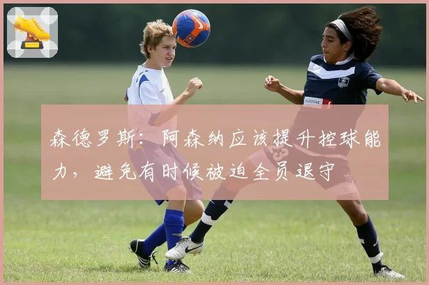 森德罗斯:阿森纳应该提升控球能力,避免有时候被迫全员退守