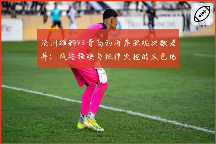 沧州雄狮vs青岛西海岸犯规次数差异：风格强硬与纪律失控的灰色地带