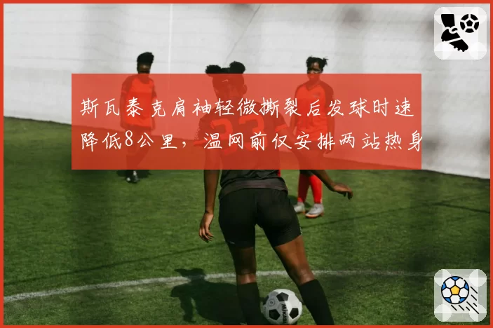 斯瓦泰克肩袖轻微撕裂后发球时速降低8公里，温网前仅安排两站热身