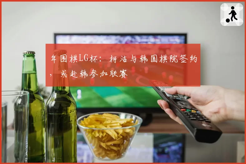 年围棋LG杯:柯洁与韩国棋院签约,或赴韩参加联赛