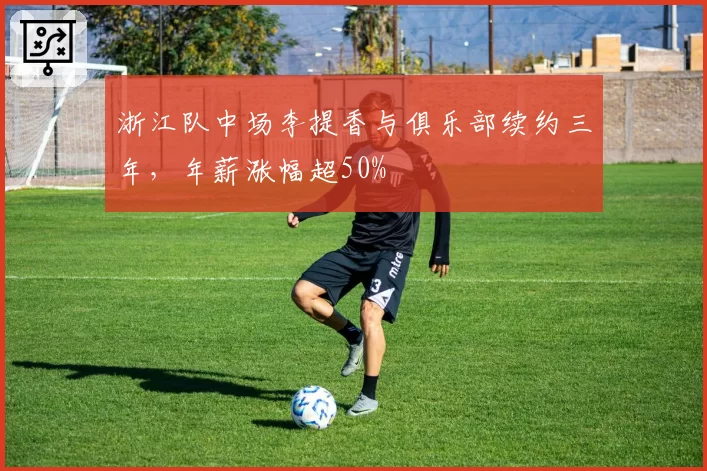 浙江队中场李提香与俱乐部续约三年，年薪涨幅超50%