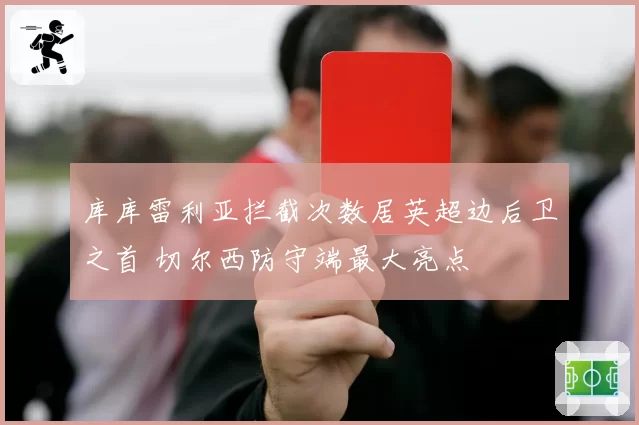 库库雷利亚拦截次数居英超边后卫之首 切尔西防守端最大亮点