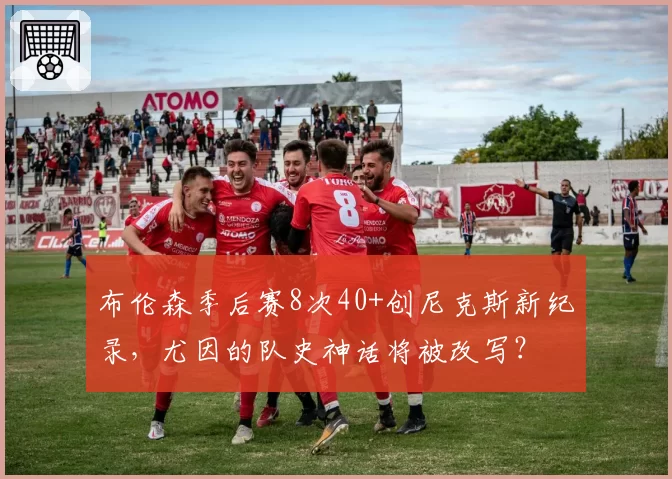 布伦森季后赛8次40+创尼克斯新纪录,尤因的队史神话将被改写?