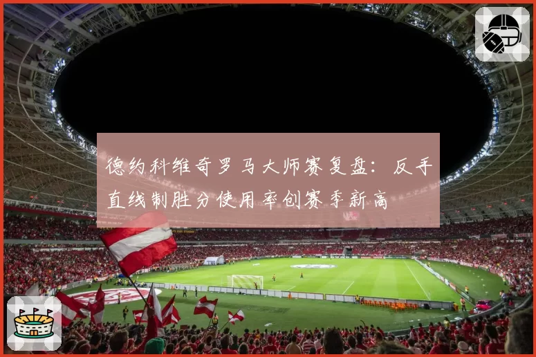 德约科维奇罗马大师赛复盘：反手直线制胜分使用率创赛季新高