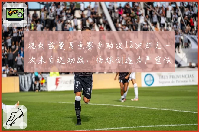格列兹曼马竞赛季助攻12次却无一次来自运动战,传球创造力严重依赖定位球