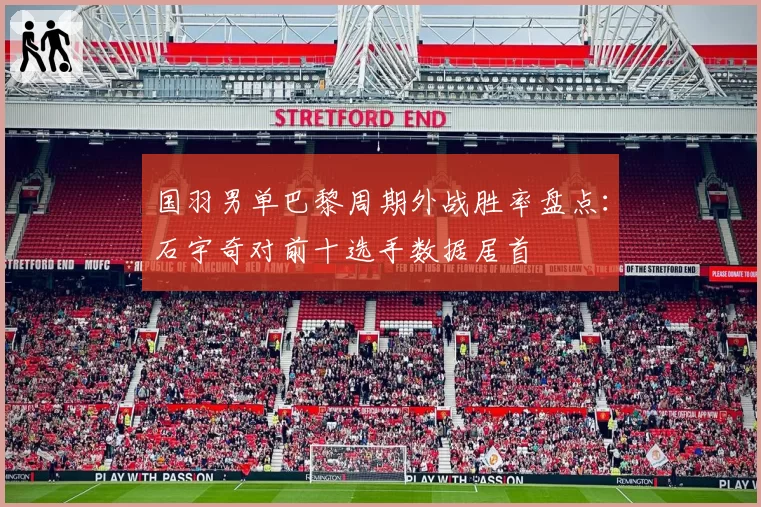 国羽男单巴黎周期外战胜率盘点:石宇奇对前十选手数据居首