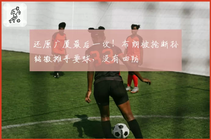 还原广厦最后一攻!布朗被抢断孙铭徽摊手要球,没有回防