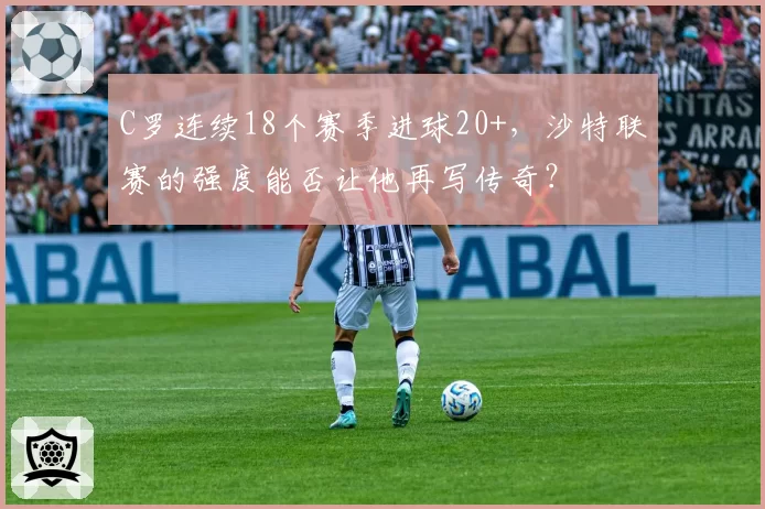 C罗连续18个赛季进球20+,沙特联赛的强度能否让他再写传奇?