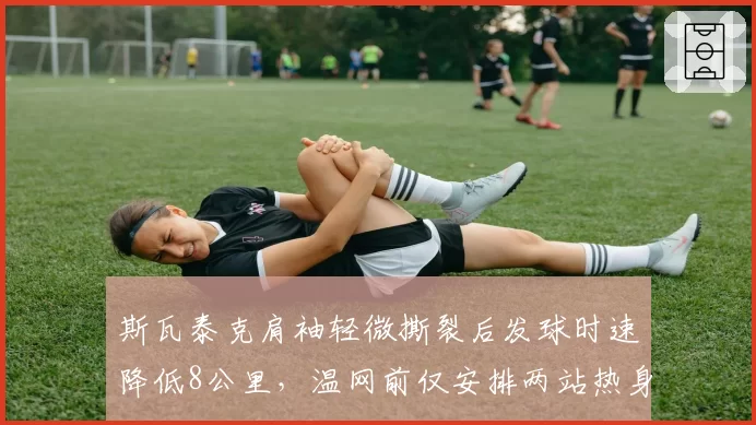 斯瓦泰克肩袖轻微撕裂后发球时速降低8公里，温网前仅安排两站热身