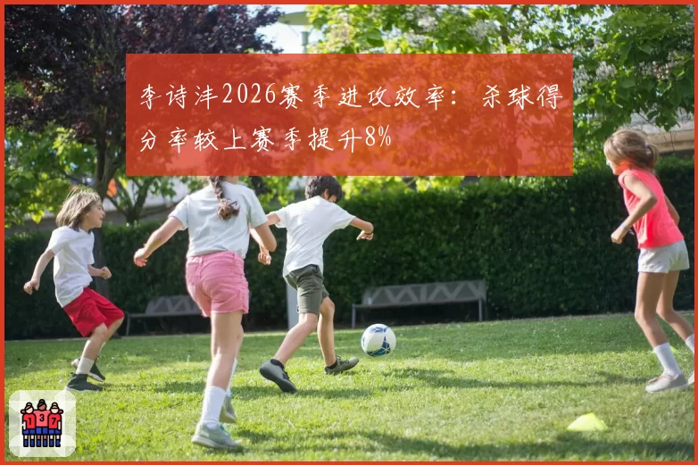 李诗沣2026赛季进攻效率：杀球得分率较上赛季提升8%