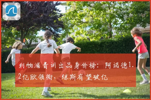 利物浦青训出品身价榜：阿诺德1.2亿欧领衔，琼斯有望破亿