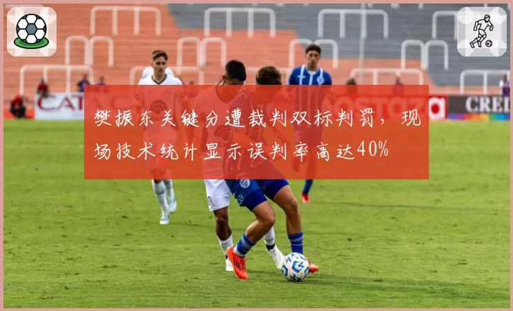 樊振东关键分遭裁判双标判罚,现场技术统计显示误判率高达40%