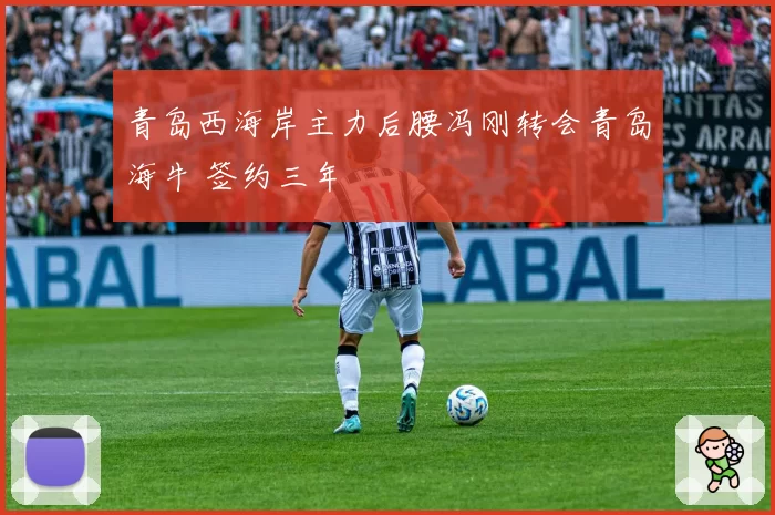 青岛西海岸主力后腰冯刚转会青岛海牛 签约三年