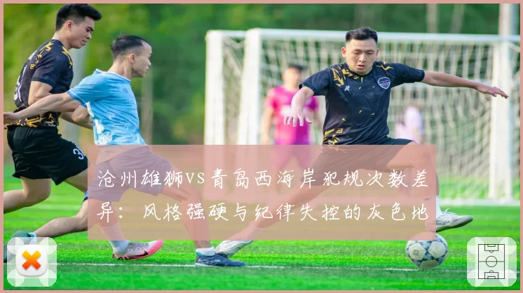 沧州雄狮vs青岛西海岸犯规次数差异:风格强硬与纪律失控的灰色地带