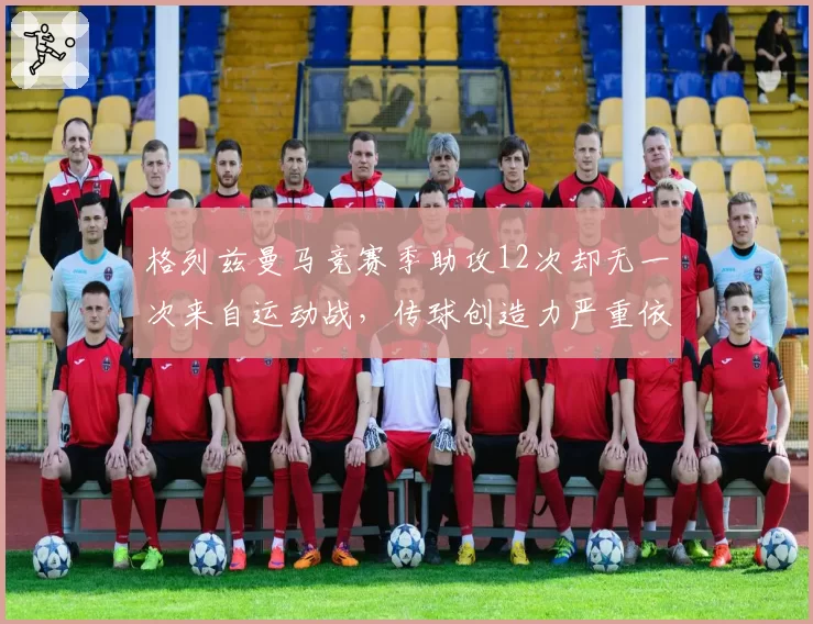格列兹曼马竞赛季助攻12次却无一次来自运动战,传球创造力严重依赖定位球