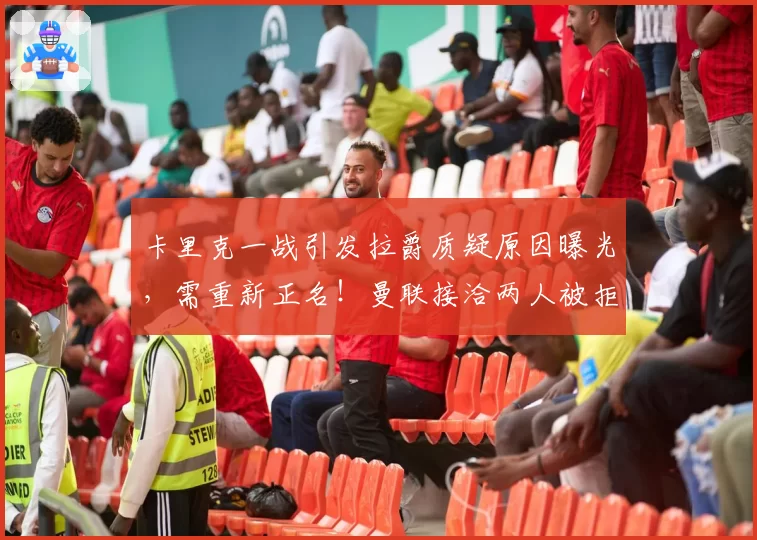 卡里克一战引发拉爵质疑原因曝光,需重新正名!曼联接洽两人被拒