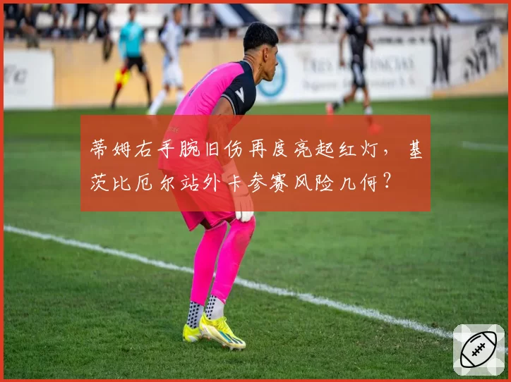 蒂姆右手腕旧伤再度亮起红灯,基茨比厄尔站外卡参赛风险几何?