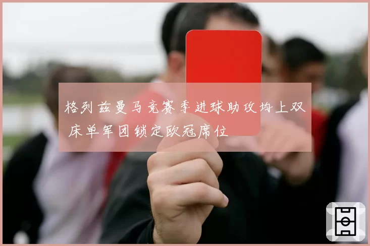 格列兹曼马竞赛季进球助攻均上双 床单军团锁定欧冠席位