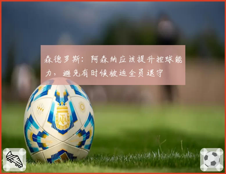 森德罗斯:阿森纳应该提升控球能力,避免有时候被迫全员退守