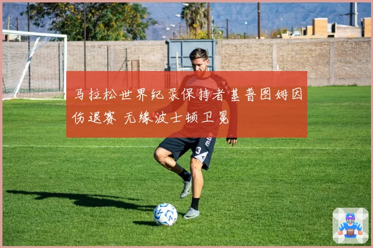 马拉松世界纪录保持者基普图姆因伤退赛 无缘波士顿卫冕