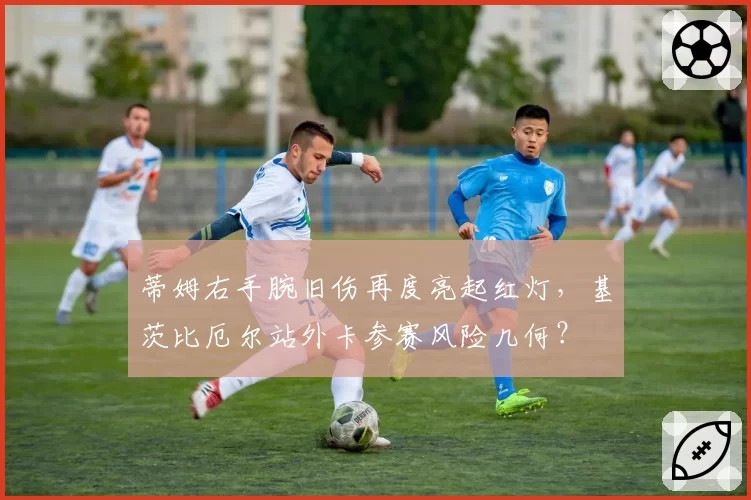 蒂姆右手腕旧伤再度亮起红灯,基茨比厄尔站外卡参赛风险几何?